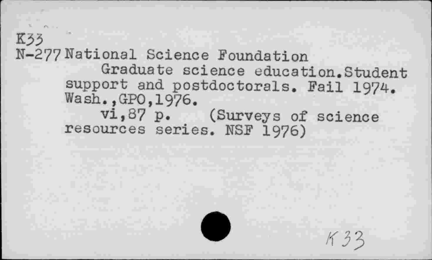 ﻿K33
N-277 National Science Foundation
Graduate science education.Student support and postdoctorals. Fail 1974. Wash.?GPO,1976.
vi,87 p. (Surveys of science resources series. NSF 1976)
/<33